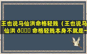 王也说马仙洪命格轻贱（王也说马仙洪 🕊 命格轻贱本身不就是一种）